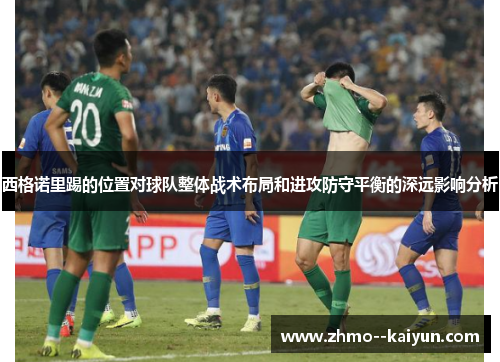 西格诺里踢的位置对球队整体战术布局和进攻防守平衡的深远影响分析