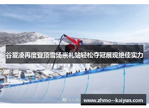 谷爱凌再度登顶雪场崇礼站轻松夺冠展现绝佳实力