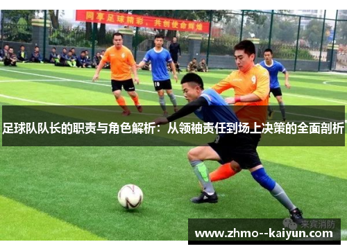 足球队队长的职责与角色解析：从领袖责任到场上决策的全面剖析
