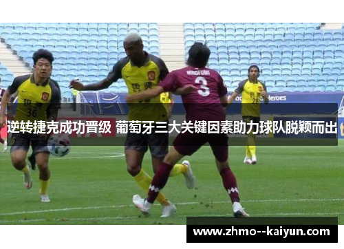 逆转捷克成功晋级 葡萄牙三大关键因素助力球队脱颖而出