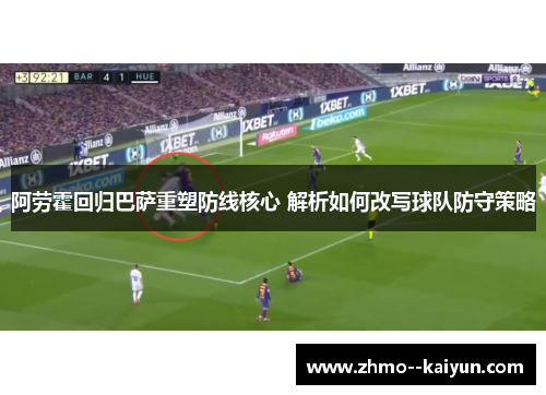 阿劳霍回归巴萨重塑防线核心 解析如何改写球队防守策略