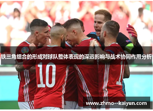 铁三角组合的形成对球队整体表现的深远影响与战术协同作用分析