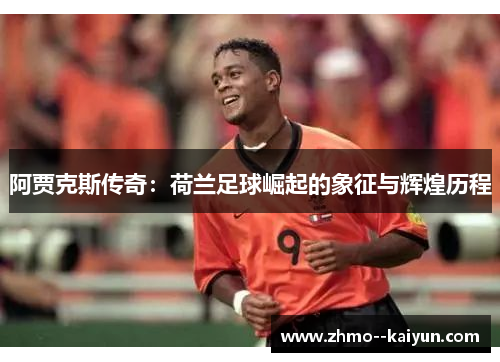 阿贾克斯传奇：荷兰足球崛起的象征与辉煌历程