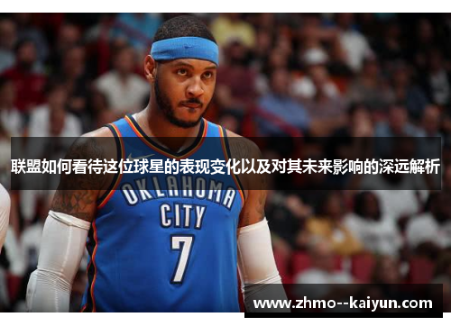 联盟如何看待这位球星的表现变化以及对其未来影响的深远解析