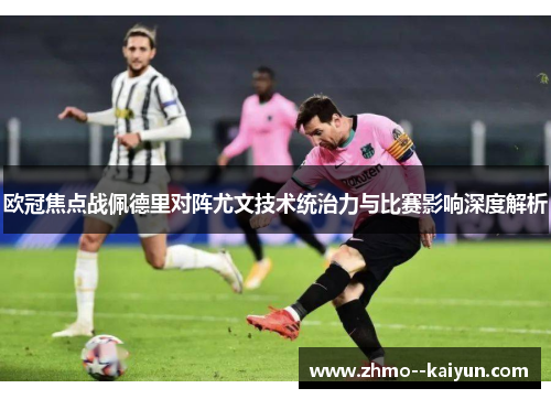 欧冠焦点战佩德里对阵尤文技术统治力与比赛影响深度解析