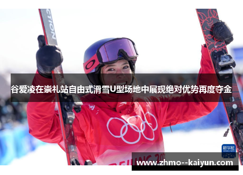 谷爱凌在崇礼站自由式滑雪U型场地中展现绝对优势再度夺金
