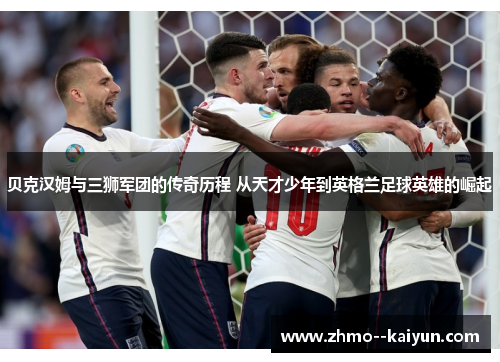 贝克汉姆与三狮军团的传奇历程 从天才少年到英格兰足球英雄的崛起 贝克汉姆与三狮军团的传奇历程 从天才少年到英格兰足球英雄的崛起