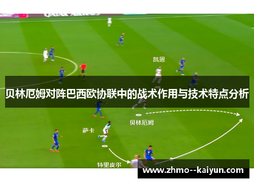 贝林厄姆对阵巴西欧协联中的战术作用与技术特点分析