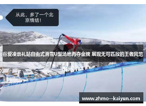 谷爱凌崇礼站自由式滑雪U型场地再夺金牌 展现无可匹敌的王者风范