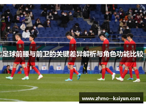 足球前腰与前卫的关键差异解析与角色功能比较