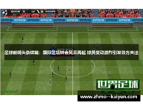 足球新闻头条续篇：国际足坛转会风云再起 球员变动激烈引发各方关注