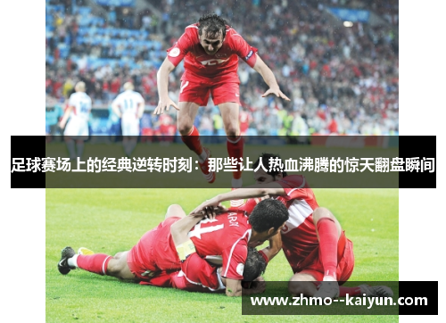 足球赛场上的经典逆转时刻：那些让人热血沸腾的惊天翻盘瞬间