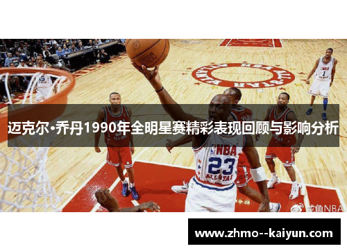 迈克尔·乔丹1990年全明星赛精彩表现回顾与影响分析