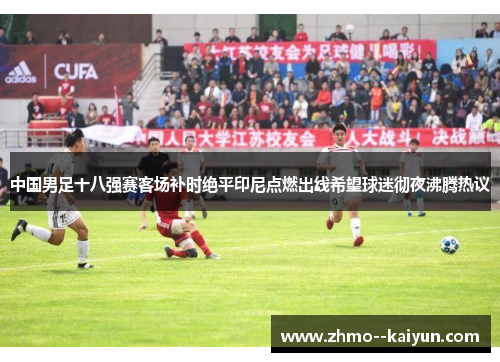中国男足十八强赛客场补时绝平印尼点燃出线希望球迷彻夜沸腾热议
