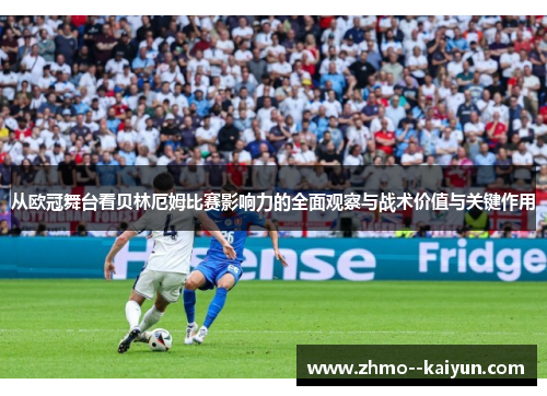 从欧冠舞台看贝林厄姆比赛影响力的全面观察与战术价值与关键作用