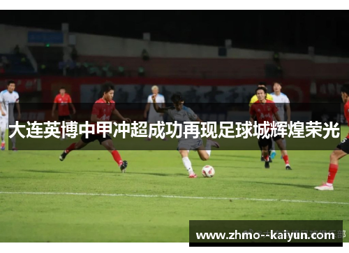 大连英博中甲冲超成功再现足球城辉煌荣光