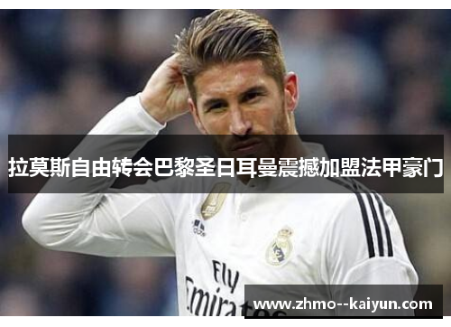 拉莫斯自由转会巴黎圣日耳曼震撼加盟法甲豪门 拉莫斯自由转会巴黎圣日耳曼震撼加盟法甲豪门