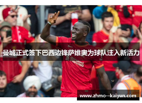 曼城正式签下巴西边锋萨维奥为球队注入新活力 曼城正式签下巴西边锋萨维奥为球队注入新活力
