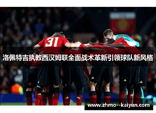 洛佩特吉执教西汉姆联全面战术革新引领球队新风格