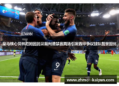 皇马核心贝林厄姆因抗议裁判遭禁赛两场引发西甲争议球队前景担忧