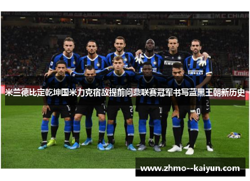 米兰德比定乾坤国米力克宿敌提前问鼎联赛冠军书写蓝黑王朝新历史 米兰德比定乾坤国米力克宿敌提前问鼎联赛冠军书写蓝黑王朝新历史