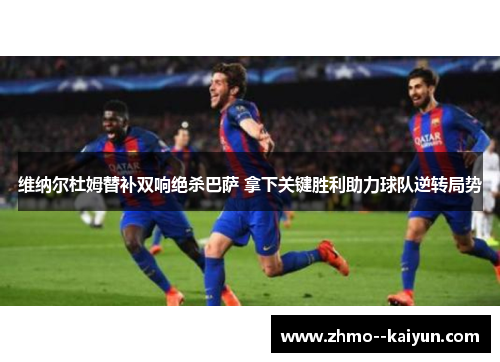 维纳尔杜姆替补双响绝杀巴萨 拿下关键胜利助力球队逆转局势 维纳尔杜姆替补双响绝杀巴萨 拿下关键胜利助力球队逆转局势