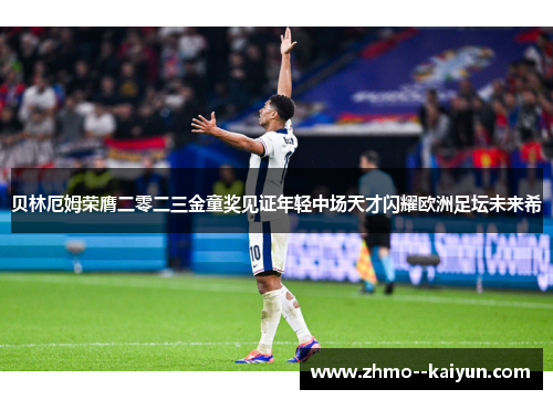 贝林厄姆荣膺二零二三金童奖见证年轻中场天才闪耀欧洲足坛未来希 贝林厄姆荣膺二零二三金童奖见证年轻中场天才闪耀欧洲足坛未来希