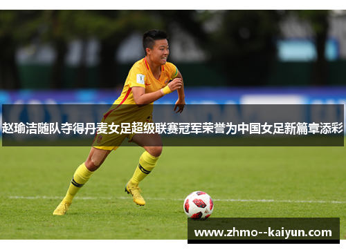 赵瑜洁随队夺得丹麦女足超级联赛冠军荣誉为中国女足新篇章添彩 赵瑜洁随队夺得丹麦女足超级联赛冠军荣誉为中国女足新篇章添彩