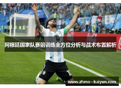 阿根廷国家队赛前训练全方位分析与战术布置解析