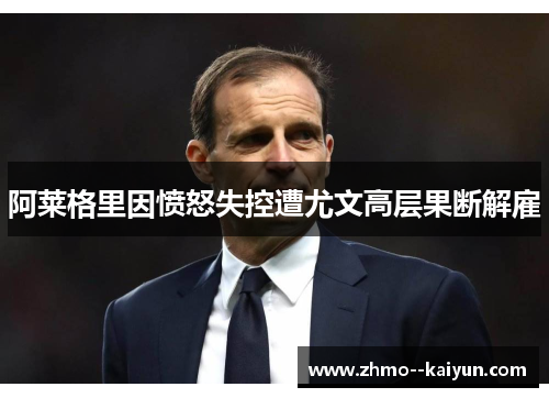 阿莱格里因愤怒失控遭尤文高层果断解雇