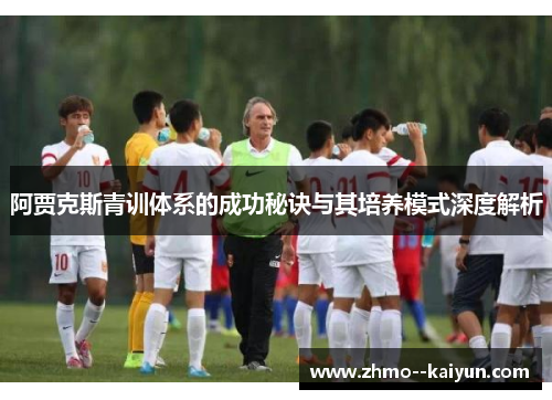 阿贾克斯青训体系的成功秘诀与其培养模式深度解析