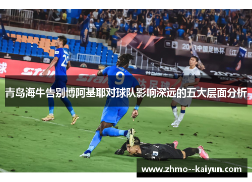 青岛海牛告别博阿基耶对球队影响深远的五大层面分析