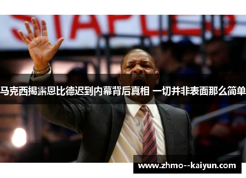 马克西揭露恩比德迟到内幕背后真相 一切并非表面那么简单