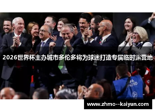 2026世界杯主办城市多伦多将为球迷打造专属临时露营地 2026世界杯主办城市多伦多将为球迷打造专属临时露营地