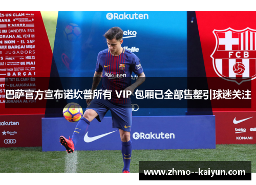 巴萨官方宣布诺坎普所有 VIP 包厢已全部售罄引球迷关注 巴萨官方宣布诺坎普所有 VIP 包厢已全部售罄引球迷关注