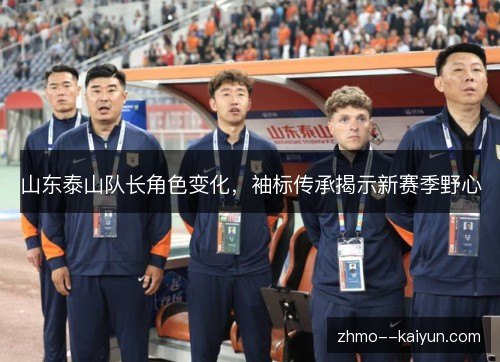 山东泰山队长角色变化,袖标传承揭示新赛季野心 山东泰山队长角色变化,袖标传承揭示新赛季野心