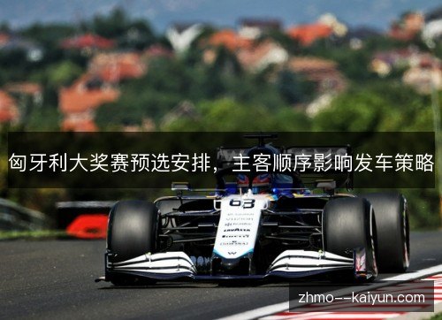 匈牙利大奖赛预选安排，主客顺序影响发车策略