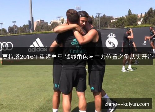 莫拉塔2016年重返皇马 锋线角色与主力位置之争从头开始 莫拉塔2016年重返皇马 锋线角色与主力位置之争从头开始